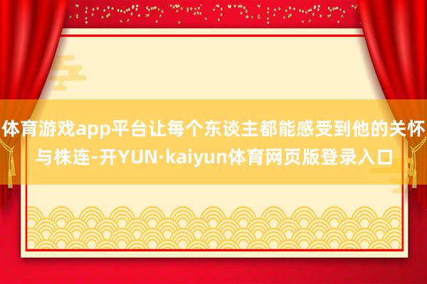 体育游戏app平台让每个东谈主都能感受到他的关怀与株连-开YUN·kaiyun体育网页版登录入口