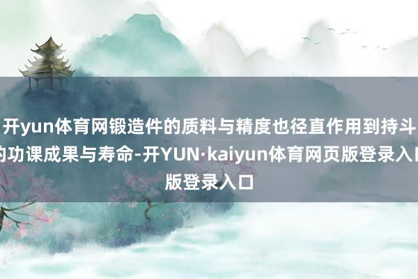 开yun体育网锻造件的质料与精度也径直作用到持斗的功课成果与寿命-开YUN·kaiyun体育网页版登录入口