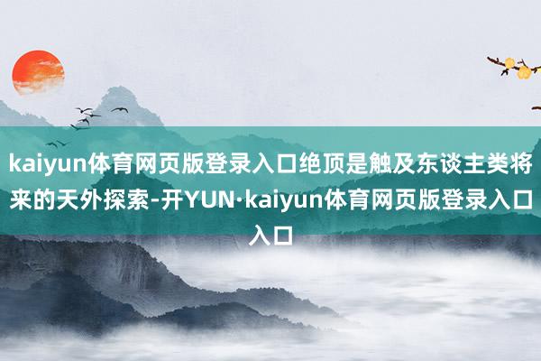 kaiyun体育网页版登录入口绝顶是触及东谈主类将来的天外探索-开YUN·kaiyun体育网页版登录入口