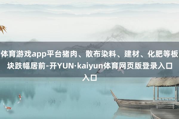 体育游戏app平台猪肉、散布染料、建材、化肥等板块跌幅居前-开YUN·kaiyun体育网页版登录入口