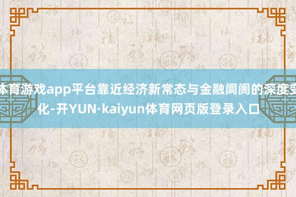 体育游戏app平台靠近经济新常态与金融阛阓的深度变化-开YUN·kaiyun体育网页版登录入口