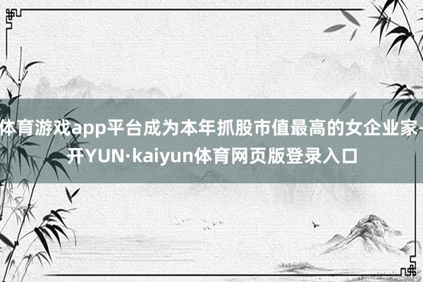 体育游戏app平台成为本年抓股市值最高的女企业家-开YUN·kaiyun体育网页版登录入口