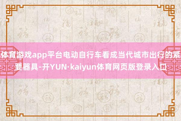 体育游戏app平台电动自行车看成当代城市出行的紧要器具-开YUN·kaiyun体育网页版登录入口