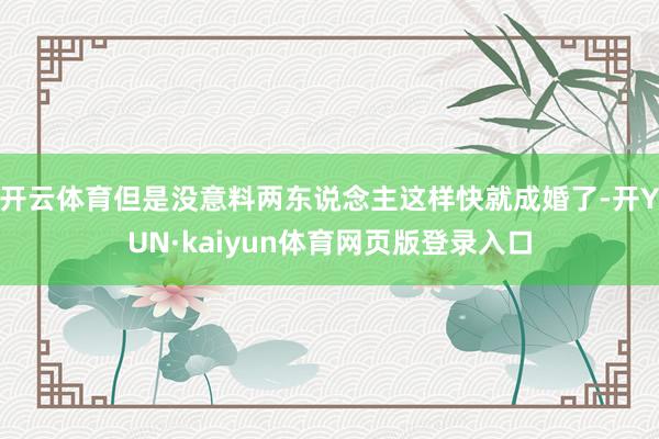 开云体育但是没意料两东说念主这样快就成婚了-开YUN·kaiyun体育网页版登录入口