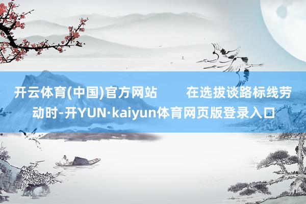 开云体育(中国)官方网站        在选拔谈路标线劳动时-开YUN·kaiyun体育网页版登录入口