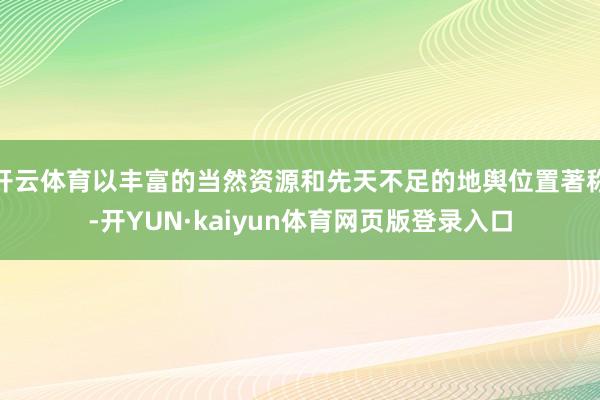 开云体育以丰富的当然资源和先天不足的地舆位置著称-开YUN·kaiyun体育网页版登录入口