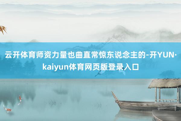 云开体育师资力量也曲直常惊东说念主的-开YUN·kaiyun体育网页版登录入口