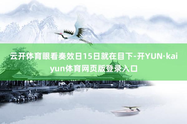 云开体育眼看奏效日15日就在目下-开YUN·kaiyun体育网页版登录入口