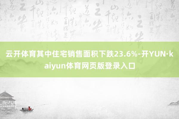 云开体育其中住宅销售面积下跌23.6%-开YUN·kaiyun体育网页版登录入口