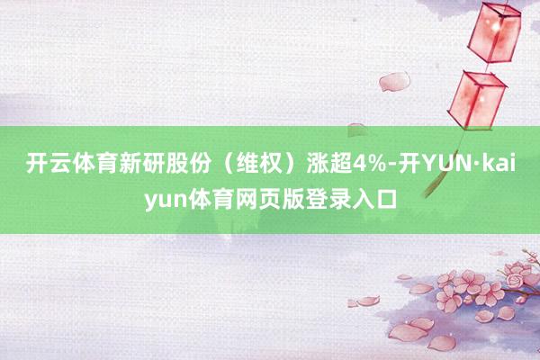 开云体育新研股份（维权）涨超4%-开YUN·kaiyun体育网页版登录入口