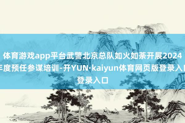 体育游戏app平台武警北京总队如火如荼开展2024年度预任参谋培训-开YUN·kaiyun体育网页版登录入口