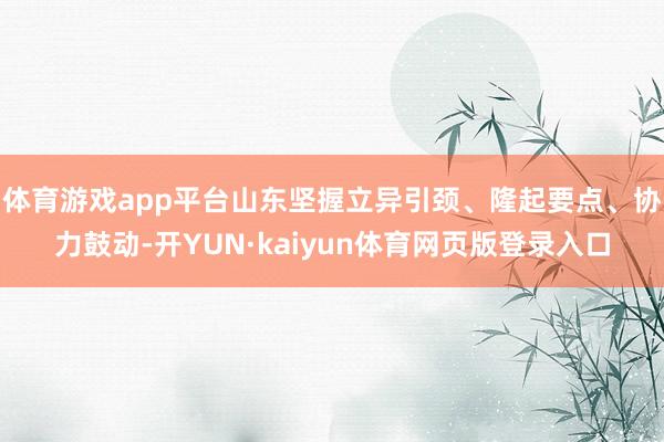 体育游戏app平台山东坚握立异引颈、隆起要点、协力鼓动-开YUN·kaiyun体育网页版登录入口