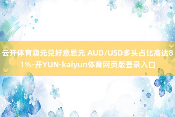 云开体育澳元兑好意思元 AUD/USD多头占比高达81%-开YUN·kaiyun体育网页版登录入口