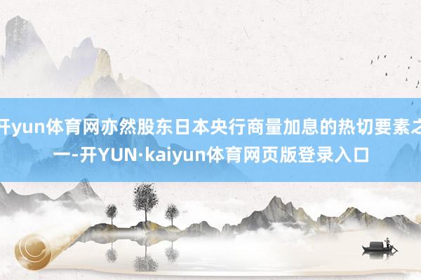 开yun体育网亦然股东日本央行商量加息的热切要素之一-开YUN·kaiyun体育网页版登录入口