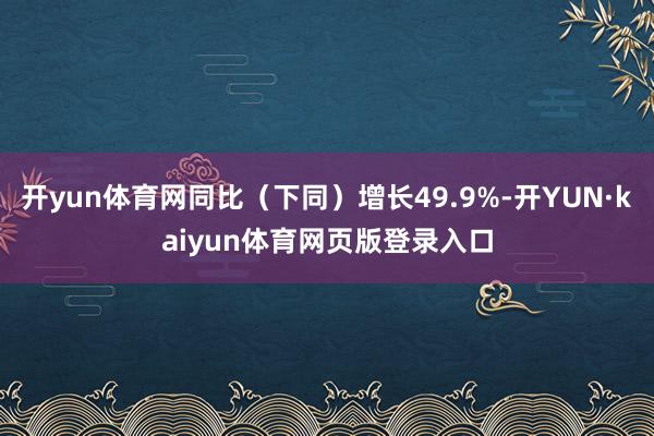 开yun体育网同比（下同）增长49.9%-开YUN·kaiyun体育网页版登录入口