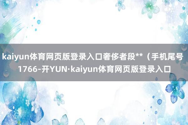 kaiyun体育网页版登录入口奢侈者段**（手机尾号 1766-开YUN·kaiyun体育网页版登录入口