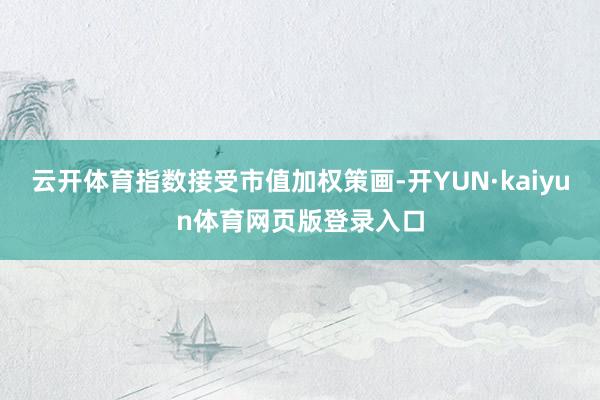 云开体育指数接受市值加权策画-开YUN·kaiyun体育网页版登录入口