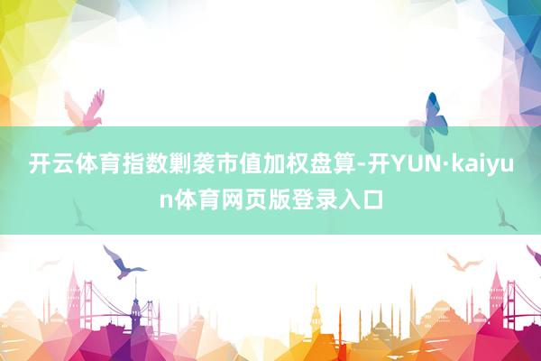 开云体育指数剿袭市值加权盘算-开YUN·kaiyun体育网页版登录入口