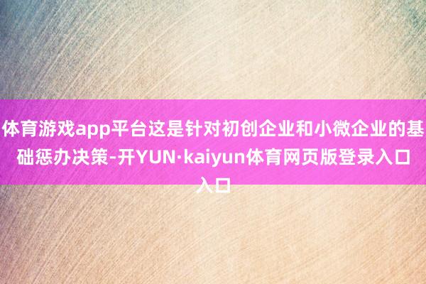 体育游戏app平台这是针对初创企业和小微企业的基础惩办决策-开YUN·kaiyun体育网页版登录入口