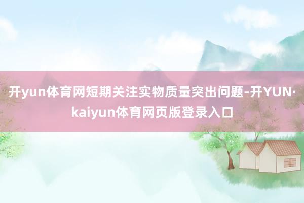 开yun体育网短期关注实物质量突出问题-开YUN·kaiyun体育网页版登录入口