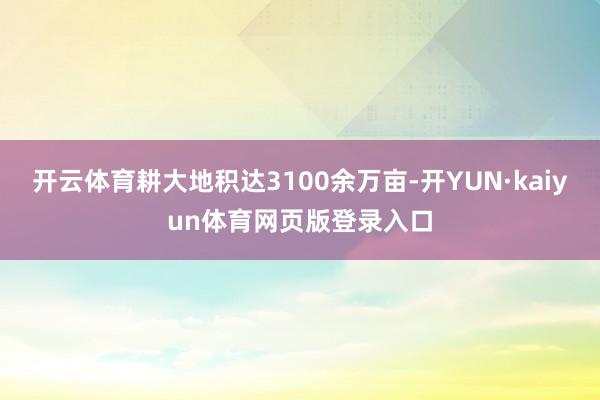 开云体育耕大地积达3100余万亩-开YUN·kaiyun体育网页版登录入口