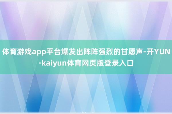 体育游戏app平台爆发出阵阵强烈的甘愿声-开YUN·kaiyun体育网页版登录入口