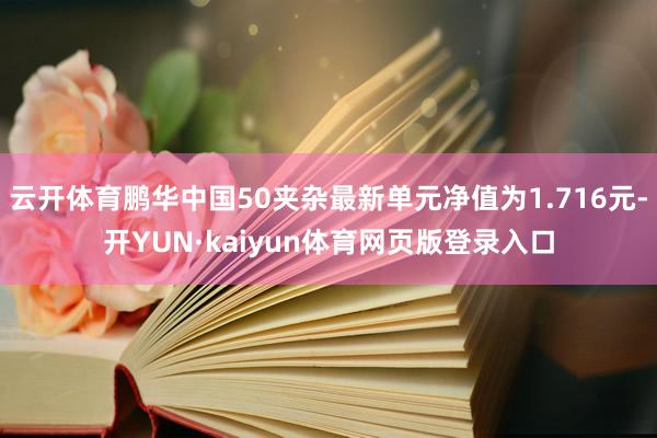 云开体育鹏华中国50夹杂最新单元净值为1.716元-开YUN·kaiyun体育网页版登录入口