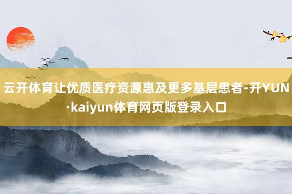 云开体育让优质医疗资源惠及更多基层患者-开YUN·kaiyun体育网页版登录入口