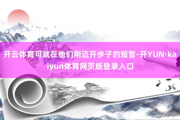 开云体育可就在他们刚迈开步子的短暂-开YUN·kaiyun体育网页版登录入口