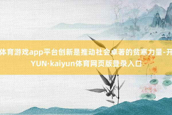 体育游戏app平台创新是推动社会卓著的贫寒力量-开YUN·kaiyun体育网页版登录入口