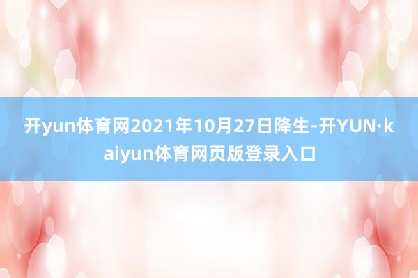 开yun体育网2021年10月27日降生-开YUN·kaiyun体育网页版登录入口