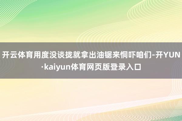 开云体育用度没谈拢就拿出油锯来恫吓咱们-开YUN·kaiyun体育网页版登录入口