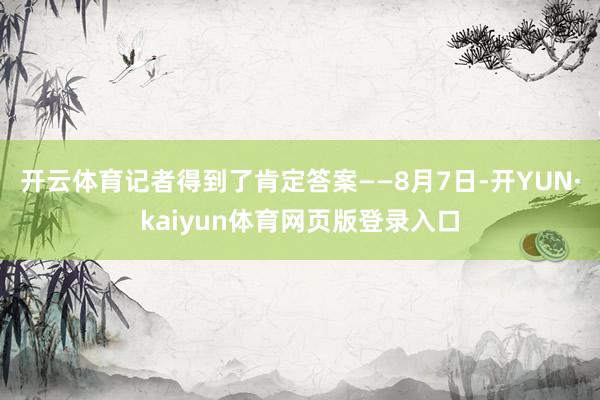 开云体育记者得到了肯定答案——8月7日-开YUN·kaiyun体育网页版登录入口