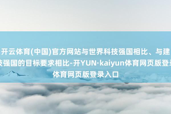 开云体育(中国)官方网站与世界科技强国相比、与建设科技强国的目标要求相比-开YUN·kaiyun体育网页版登录入口