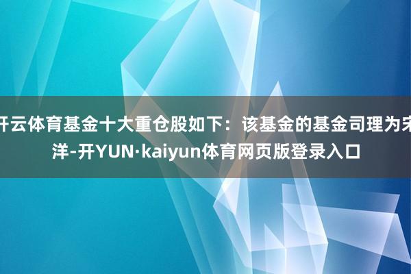 开云体育基金十大重仓股如下：该基金的基金司理为宋洋-开YUN·kaiyun体育网页版登录入口