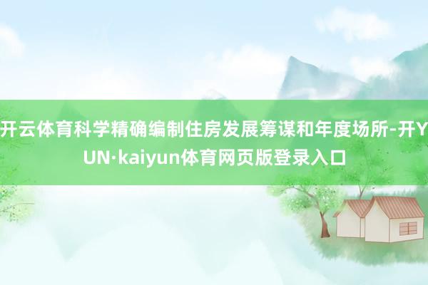 开云体育科学精确编制住房发展筹谋和年度场所-开YUN·kaiyun体育网页版登录入口