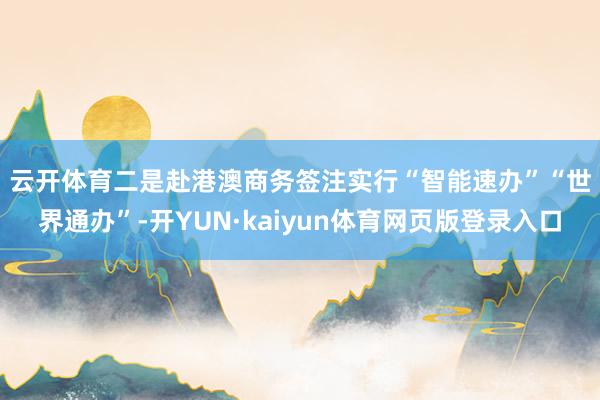 云开体育　　二是赴港澳商务签注实行“智能速办”“世界通办”-开YUN·kaiyun体育网页版登录入口