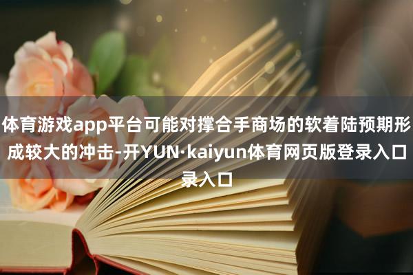 体育游戏app平台可能对撑合手商场的软着陆预期形成较大的冲击-开YUN·kaiyun体育网页版登录入口