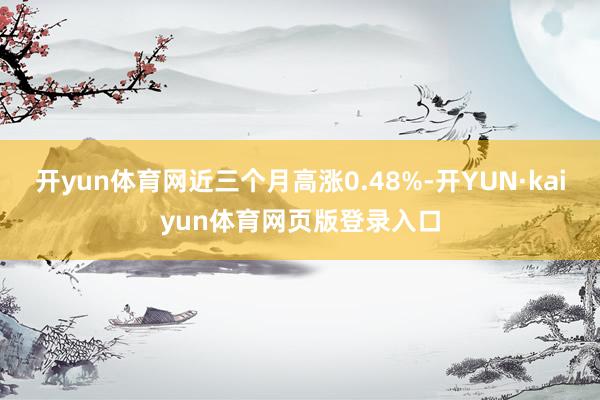 开yun体育网近三个月高涨0.48%-开YUN·kaiyun体育网页版登录入口