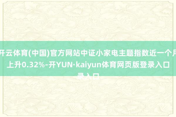 开云体育(中国)官方网站中证小家电主题指数近一个月上升0.32%-开YUN·kaiyun体育网页版登录入口