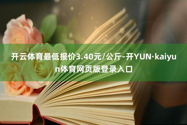 开云体育最低报价3.40元/公斤-开YUN·kaiyun体育网页版登录入口