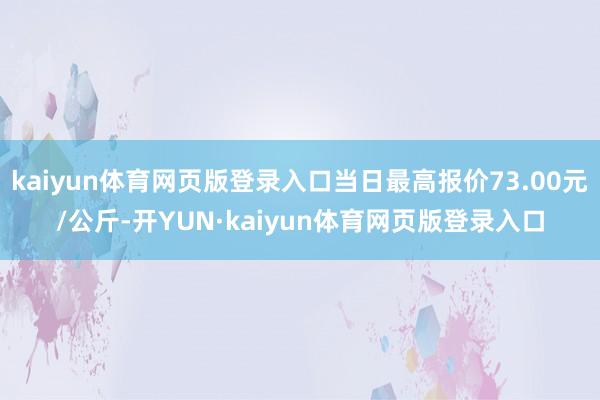 kaiyun体育网页版登录入口当日最高报价73.00元/公斤-开YUN·kaiyun体育网页版登录入口