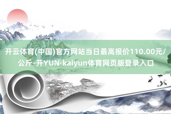 开云体育(中国)官方网站当日最高报价110.00元/公斤-开YUN·kaiyun体育网页版登录入口