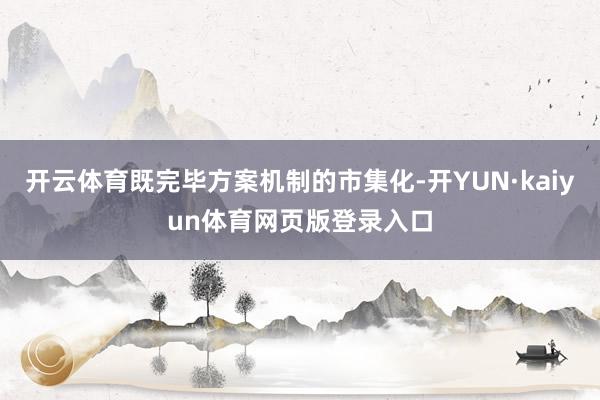 开云体育既完毕方案机制的市集化-开YUN·kaiyun体育网页版登录入口