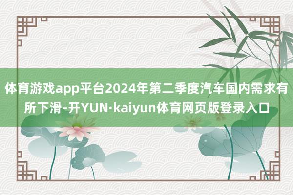 体育游戏app平台2024年第二季度汽车国内需求有所下滑-开YUN·kaiyun体育网页版登录入口