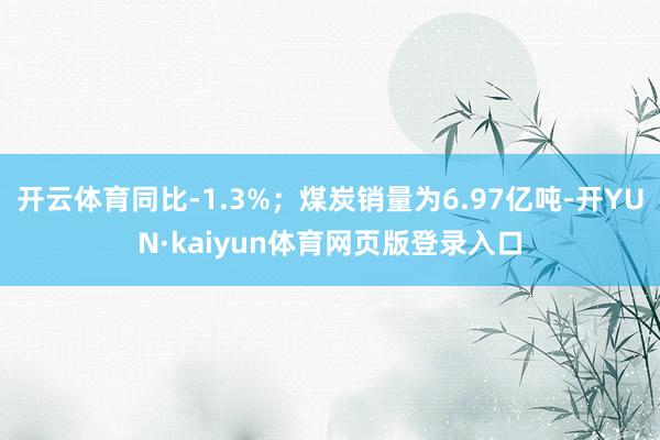 开云体育同比-1.3%；煤炭销量为6.97亿吨-开YUN·kaiyun体育网页版登录入口