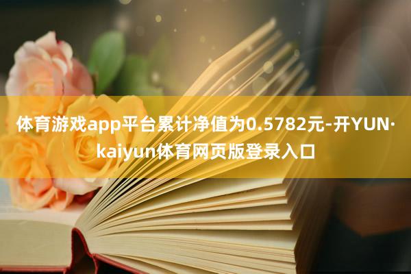 体育游戏app平台累计净值为0.5782元-开YUN·kaiyun体育网页版登录入口