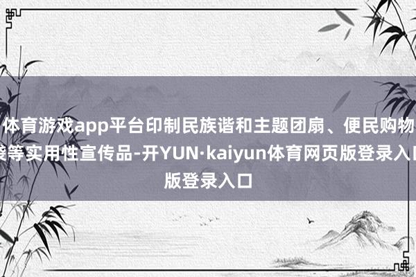 体育游戏app平台印制民族谐和主题团扇、便民购物袋等实用性宣传品-开YUN·kaiyun体育网页版登录入口