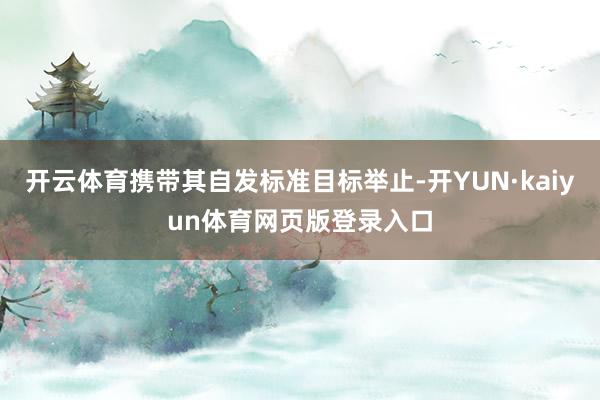 开云体育携带其自发标准目标举止-开YUN·kaiyun体育网页版登录入口