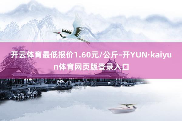 开云体育最低报价1.60元/公斤-开YUN·kaiyun体育网页版登录入口